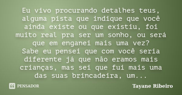 Eu vivo procurando detalhes teus, alguma pista que indique que você ainda existe ou que existiu, foi muito real pra ser um sonho, ou será que em enganei mais um... Frase de Tayane Ribeiro.