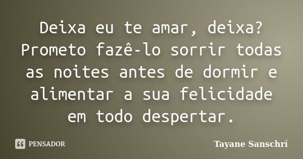 Deixa eu te amar, deixa? Prometo fazê-lo sorrir todas as noites antes de dormir e alimentar a sua felicidade em todo despertar.... Frase de Tayane Sanschrí.