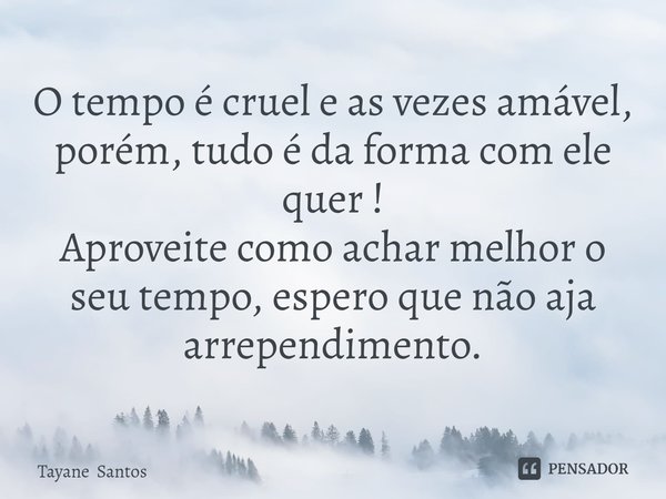 ⁠O tempo é cruel e as vezes amável, porém, tudo é da forma com ele quer !
Aproveite como achar melhor o seu tempo, espero que não aja arrependimento.... Frase de Tayane Santos.
