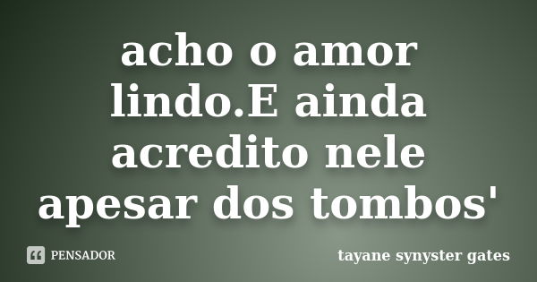 acho o amor lindo.E ainda acredito nele apesar dos tombos'... Frase de tayane synyster gates.