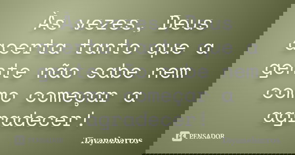 Às vezes, Deus acerta tanto que a gente não sabe nem como começar a agradecer!... Frase de Tayanebarros.