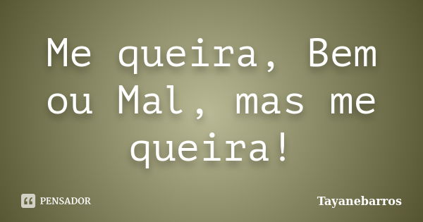 Me queira, Bem ou Mal, mas me queira!... Frase de Tayanebarros.