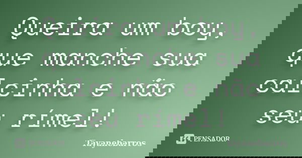 Queira um boy, que manche sua calcinha e não seu rímel!... Frase de Tayanebarros.