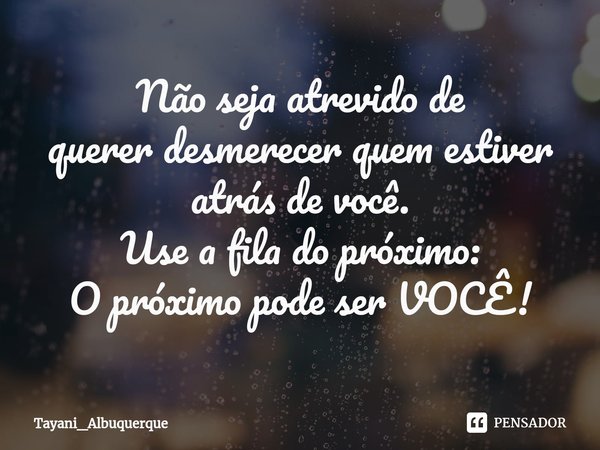 ⁠Não seja atrevido de quererdesmerecer quem estiver atrás de você.
Use a fila do próximo:
O próximo pode ser VOCÊ!... Frase de Tayani_Albuquerque.