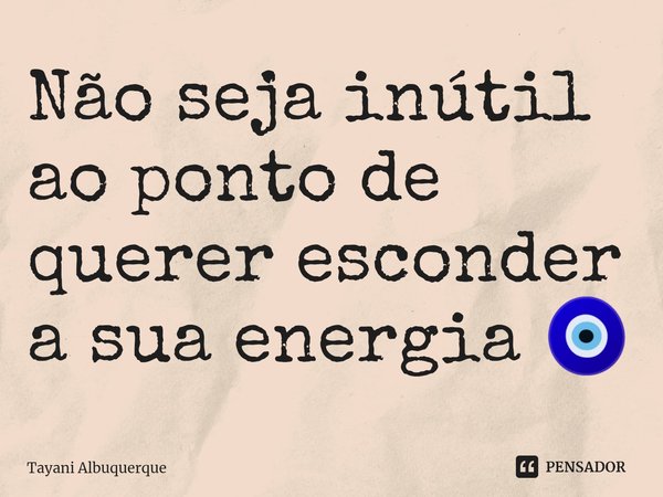 ⁠Não seja inútil ao ponto de querer esconder a sua energia 🧿... Frase de Tayani Albuquerque.