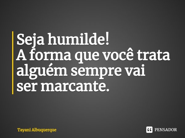 Seja humilde!
A forma que você trata alguém sempre vai sermarcante.... Frase de Tayani Albuquerque.