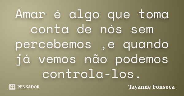 Amar é algo que toma conta de nós sem percebemos ,e quando já vemos não podemos controla-los.... Frase de Tayanne Fonseca.