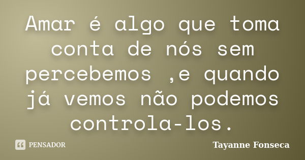 Amar é algo que toma conta de nós sem percebemos ,e quando já vemos não podemos controla-los.... Frase de Tayanne Fonseca.