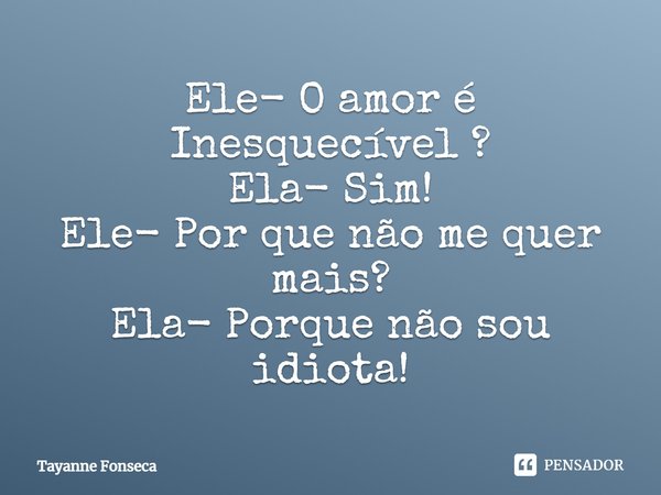 Ele- O amor é Inesquecível ? Ela- Sim! Ele- Por que não me quer mais? Ela- Porque não sou idiota!... Frase de Tayanne Fonseca.