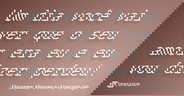 Um dia você vai ver que o seu amor era eu e eu vou dizer perdeu!... Frase de Tayanne Fonseca-Aracaju-Se.