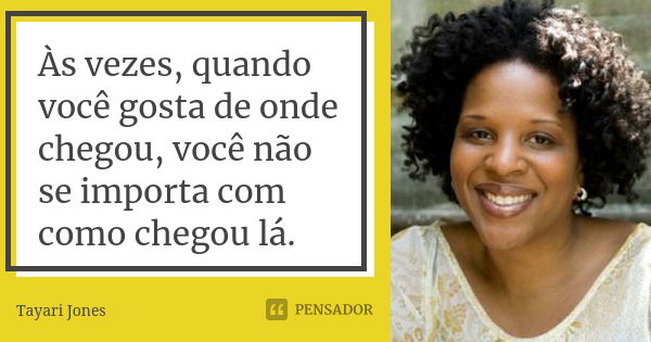 Às vezes, quando você gosta de onde chegou, você não se importa com como chegou lá.... Frase de Tayari Jones.