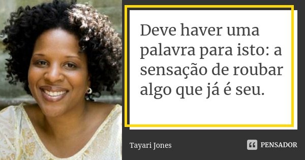 Deve haver uma palavra para isto: a sensação de roubar algo que já é seu.... Frase de Tayari Jones.