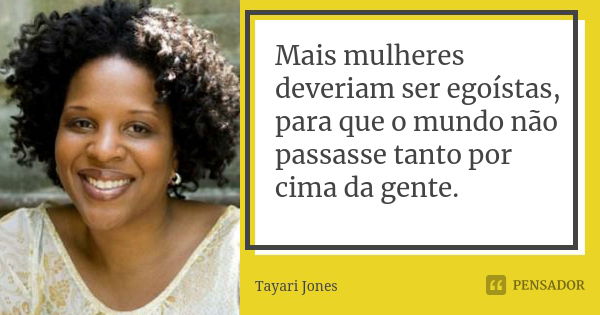 Mais mulheres deveriam ser egoístas, para que o mundo não passasse tanto por cima da gente.... Frase de Tayari Jones.