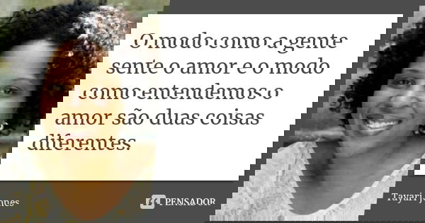 O modo como a gente sente o amor e o modo como entendemos o amor são duas coisas diferentes.... Frase de Tayari Jones.