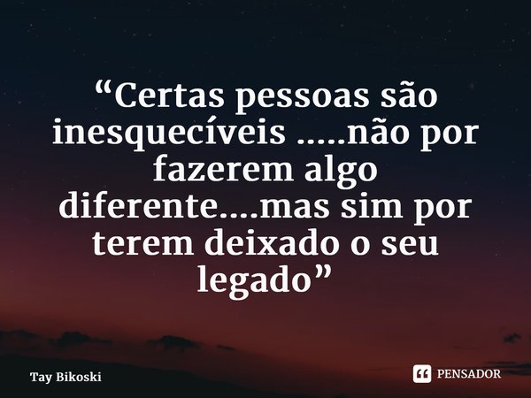 ⁠“Certas pessoas são inesquecíveis .....não por fazerem algo diferente....mas sim por terem deixado o seu legado”... Frase de Tay Bikoski.