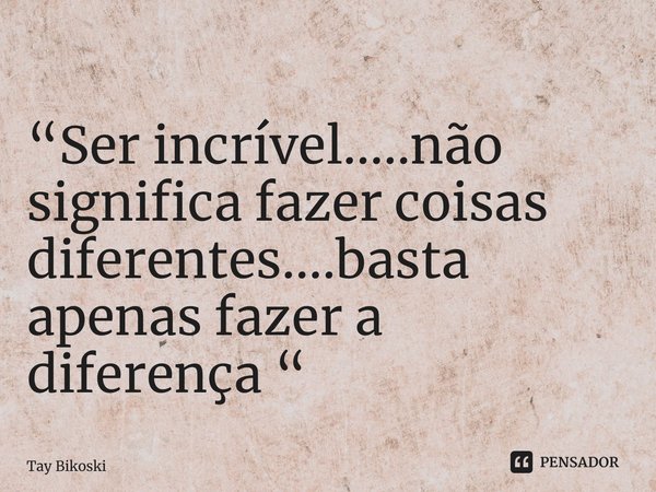 ⁠“Ser incrível.....não significa fazer coisas diferentes....basta apenas fazer a diferença “... Frase de Tay Bikoski.