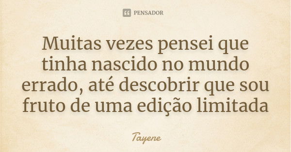 Muitas vezes pensei que tinha nascido no mundo errado, até descobrir que sou fruto de uma edição limitada... Frase de Tayene.