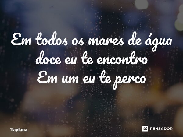Em todos os mares de água doce eu te encontro Em um eu te perco ⁠... Frase de taylana.