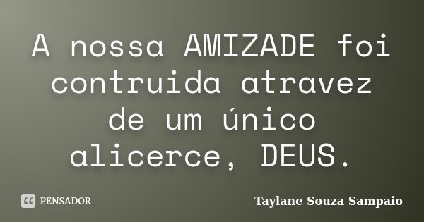 A nossa AMIZADE foi contruida atravez de um único alicerce, DEUS.... Frase de Taylane Souza Sampaio.
