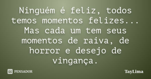 Ninguém é feliz, todos temos momentos felizes... Mas cada um tem seus momentos de raiva, de horror e desejo de vingança.... Frase de TayLima.