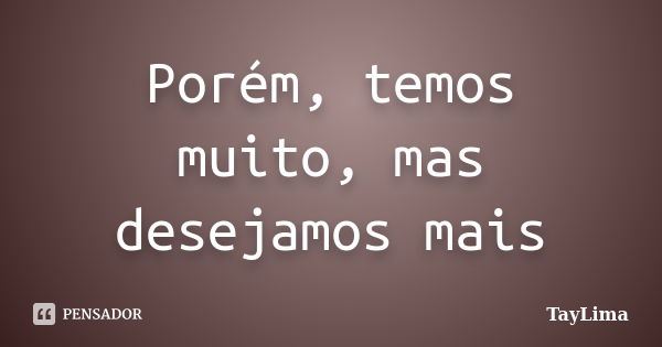 Porém, temos muito, mas desejamos mais... Frase de TayLima.