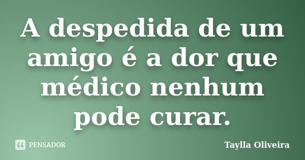 A despedida de um amigo é a dor que médico nenhum pode curar.... Frase de Taylla Oliveira.