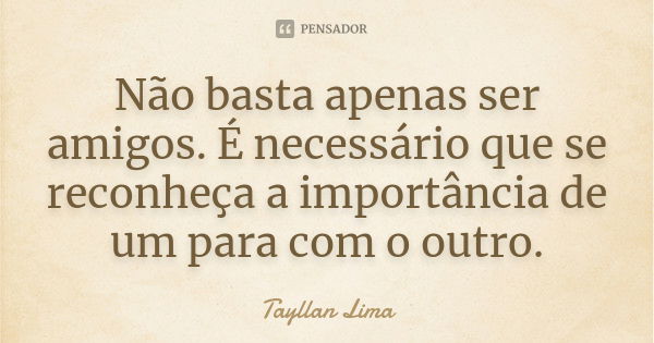 Não basta apenas ser amigos. É necessário que se reconheça a importância de um para com o outro.... Frase de Tayllan Lima.