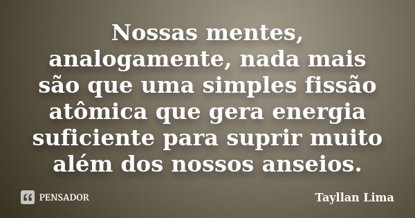 Nossas mentes, analogamente, nada mais são que uma simples fissão atômica que gera energia suficiente para suprir muito além dos nossos anseios.... Frase de Tayllan Lima.