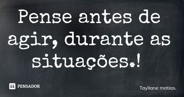 Pense antes de agir, durante as situações.!... Frase de Tayllane matias..