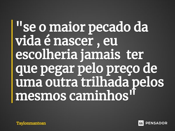 "⁠se o maior pecado da vida é nascer , eu escolheria jamais ter que pegar pelo preço de uma outra trilhada pelos mesmos caminhos "... Frase de Taylonmantoan.
