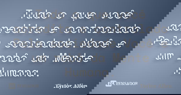Tudo o que você acredita e controlado Pela sociedade.Você e um robô da Mente Humana.... Frase de Taylor Allen.