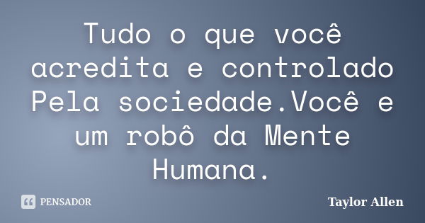 Tudo o que você acredita e controlado Pela sociedade.Você e um robô da Mente Humana.... Frase de Taylor Allen.