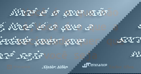 Você é o que não é,Você é o que a sociedade quer que você seja... Frase de Taylor Allen.