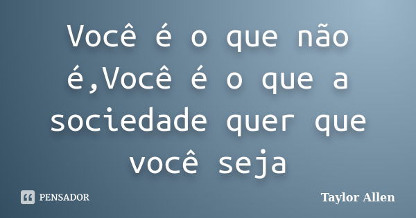 Você é o que não é,Você é o que a sociedade quer que você seja... Frase de Taylor Allen.