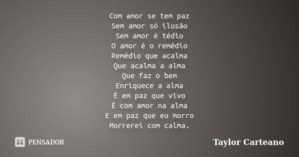 Com amor se tem paz Sem amor só ilusão Sem amor é tédio O amor é o remédio Remédio que acalma Que acalma a alma Que faz o bem Enriquece a alma É em paz que vivo... Frase de Taylor Carteano.