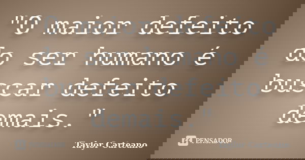 "O maior defeito do ser humano é buscar defeito demais."... Frase de Taylor Carteano.