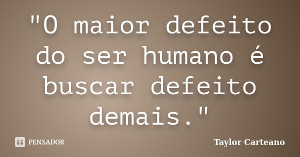 "O maior defeito do ser humano é buscar defeito demais."... Frase de Taylor Carteano.