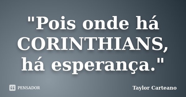 "Pois onde há CORINTHIANS, há esperança."... Frase de Taylor Carteano.