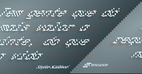 Tem gente que dá mais valor a requinte, do que na vida... Frase de Taylor Kaldwel.