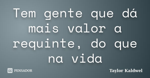 Tem gente que dá mais valor a requinte, do que na vida... Frase de Taylor Kaldwel.