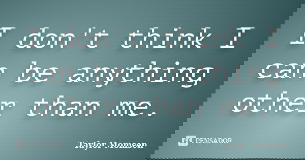 I don't think I can be anything other than me.... Frase de Taylor Momsen.