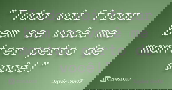 "Tudo vai ficar bem se você me manter perto de você!"... Frase de Taylor Swfit.