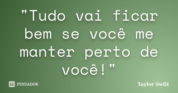 "Tudo vai ficar bem se você me manter perto de você!"... Frase de Taylor Swfit.