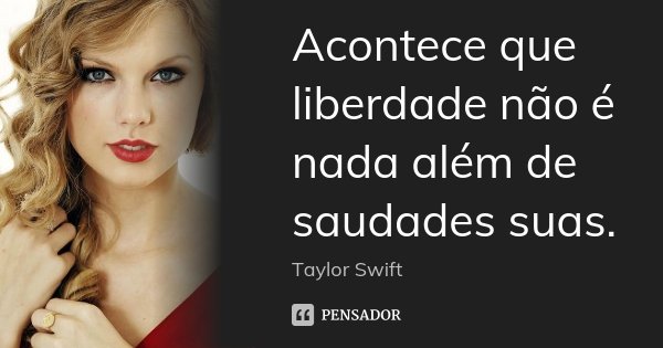 Acontece que liberdade não é nada além de saudades suas.... Frase de Taylor Swift.