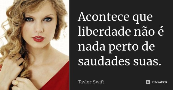 Acontece que liberdade não é nada perto de saudades suas.... Frase de Taylor Swift.