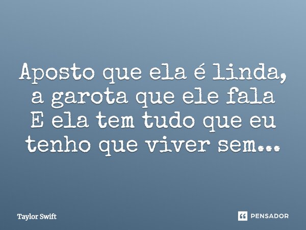 Aposto que ela é linda, a garota que ele fala E ela tem tudo que eu tenho que viver sem...... Frase de Taylor Swift.