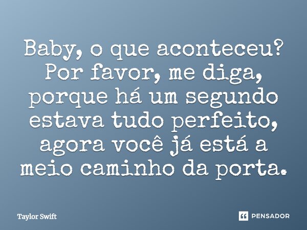 Baby, o que aconteceu? Por favor, me diga, porque há um segundo estava tudo perfeito, agora você já está a meio caminho da porta.... Frase de Taylor Swift.