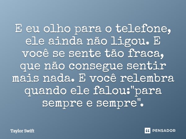 E eu olho para o telefone, ele ainda não ligou. E você se sente tão fraca, que não consegue sentir mais nada. E você relembra quando ele falou: "para sempr... Frase de Taylor Swift.