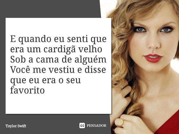⁠E quando eu senti que era um cardigã velho
Sob a cama de alguém
Você me vestiu e disse que eu era o seu favorito... Frase de Taylor Swift.