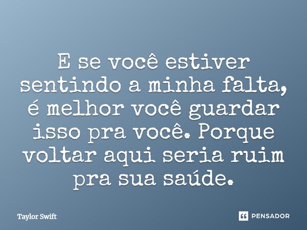 E se você estiver sentindo a minha falta, é melhor você guardar isso pra você. Porque voltar aqui seria ruim pra sua saúde.... Frase de Taylor Swift.